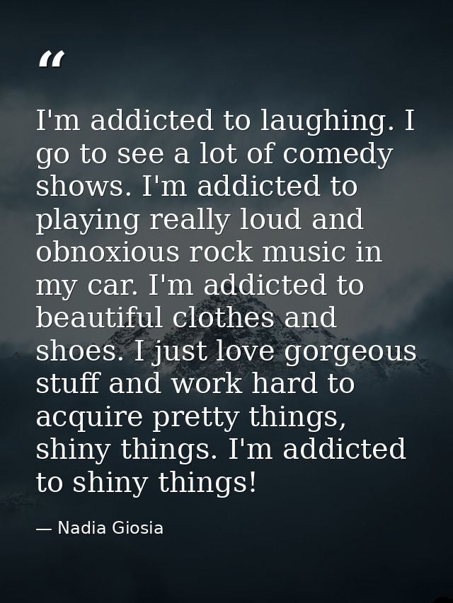I'm addicted to laughing. I go to see a lot of comedy shows. I'm addicted to playing really loud and obnoxious rock musi — Nadia Giosia