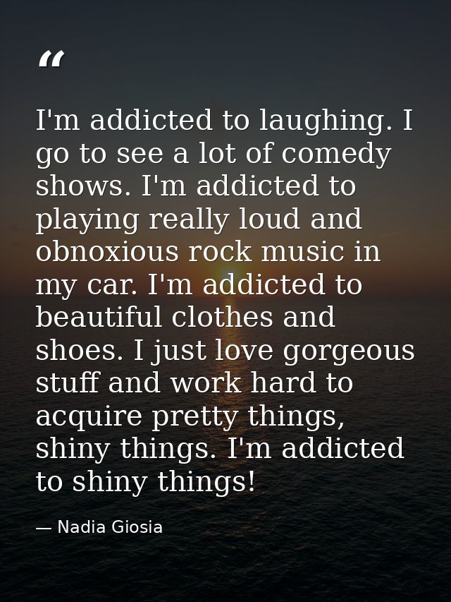 I'm addicted to laughing. I go to see a lot of comedy shows. I'm addicted to playing really loud and obnoxious rock musi — Nadia Giosia
