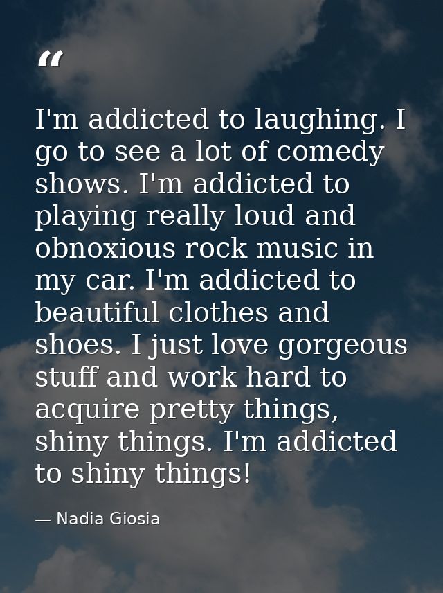 I'm addicted to laughing. I go to see a lot of comedy shows. I'm addicted to playing really loud and obnoxious rock musi — Nadia Giosia