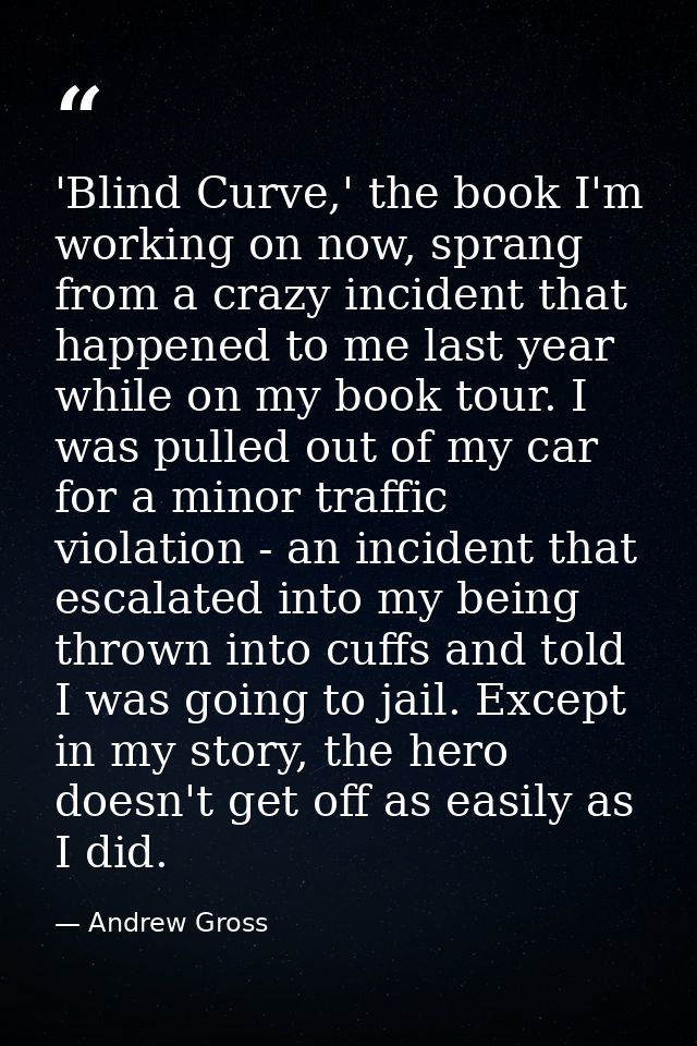 'Blind Curve,' the book I'm working on now, sprang from a crazy incident that happened to me last year while on my book  — Andrew Gross