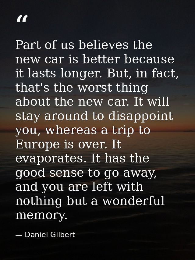 Part of us believes the new car is better because it lasts longer. But, in fact, that's the worst thing about the new ca — Daniel Gilbert