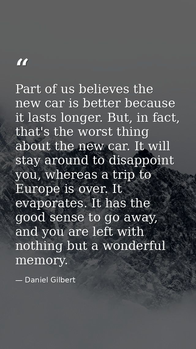 Part of us believes the new car is better because it lasts longer. But, in fact, that's the worst thing about the new ca — Daniel Gilbert