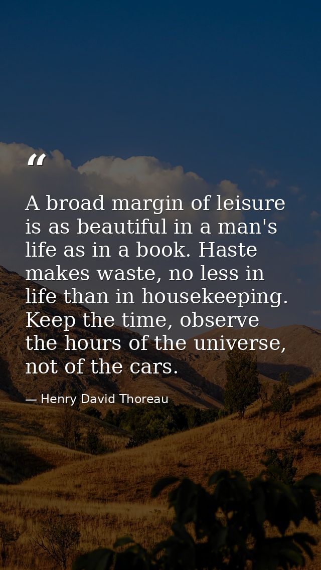 A broad margin of leisure is as beautiful in a man's life as in a book. Haste makes waste, no less in life than in house — Henry David Thoreau