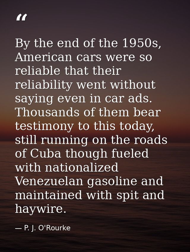 By the end of the 1950s, American cars were so reliable that their reliability went without saying even in car ads. Thou — P. J. O'Rourke