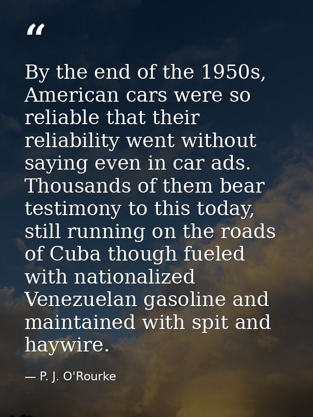 By the end of the 1950s, American cars were so reliable that their reliability went without saying even in car ads. Thou — P. J. O'Rourke
