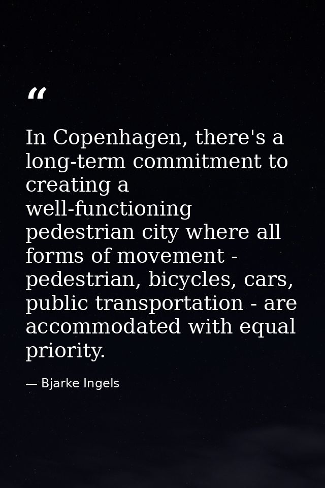 In Copenhagen, there's a long-term commitment to creating a well-functioning pedestrian city where all forms of movement — Bjarke Ingels