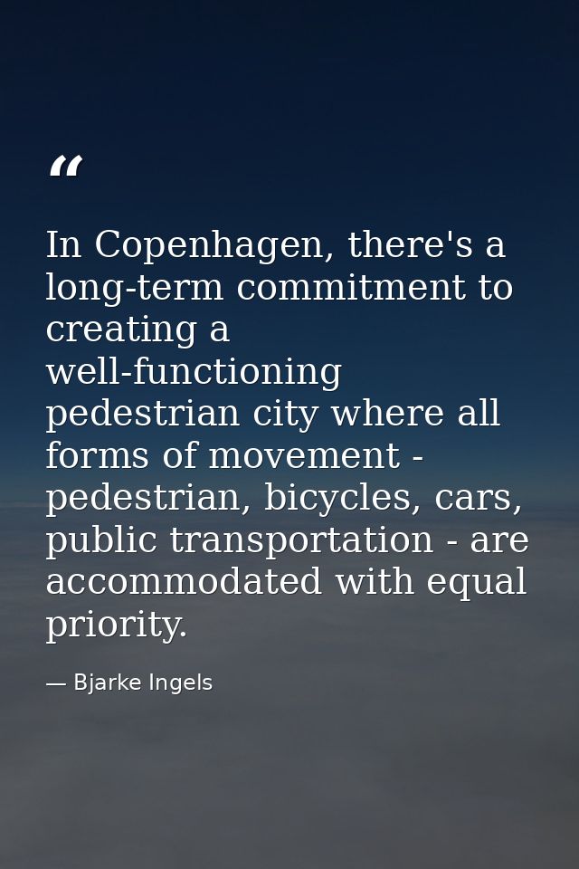 In Copenhagen, there's a long-term commitment to creating a well-functioning pedestrian city where all forms of movement — Bjarke Ingels