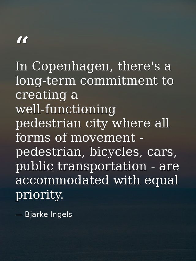 In Copenhagen, there's a long-term commitment to creating a well-functioning pedestrian city where all forms of movement — Bjarke Ingels