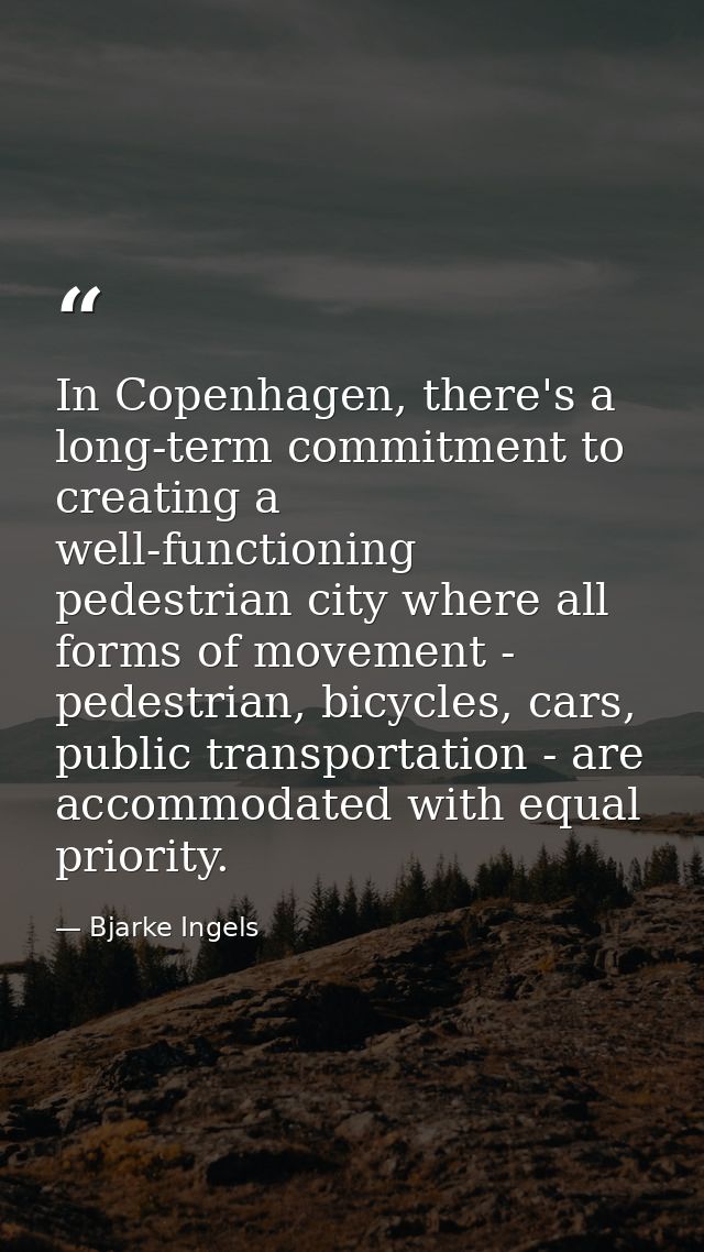 In Copenhagen, there's a long-term commitment to creating a well-functioning pedestrian city where all forms of movement — Bjarke Ingels