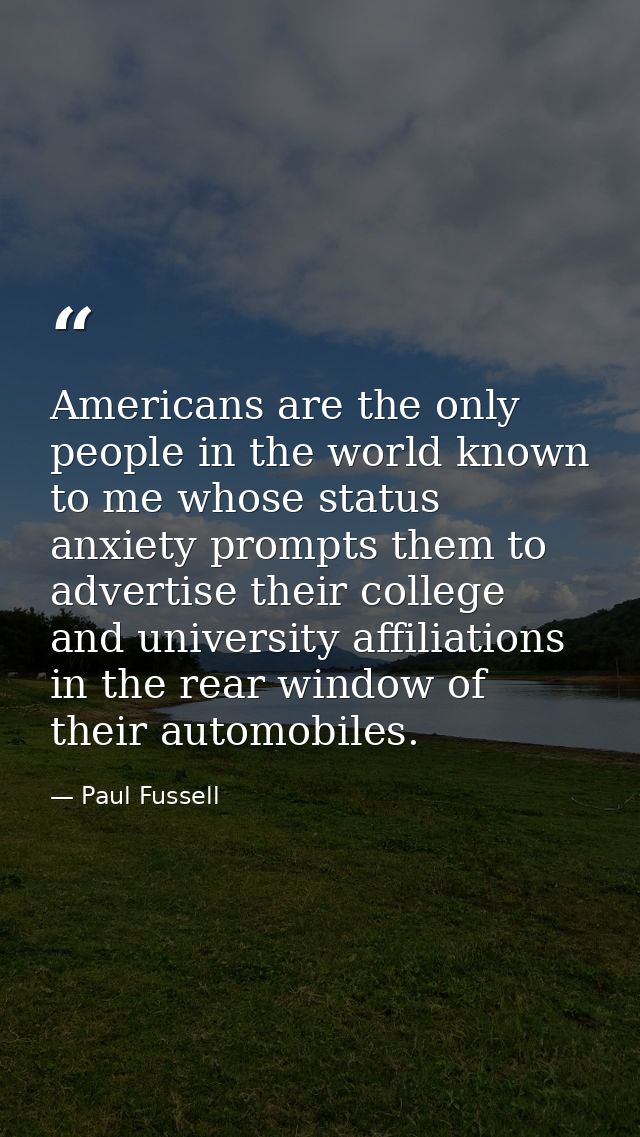 Americans are the only people in the world known to me whose status anxiety prompts them to advertise their college and  — Paul Fussell