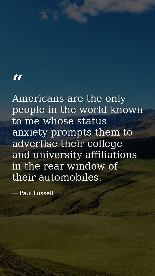 Americans are the only people in the world known to me whose status anxiety prompts them to advertise their college and  — Paul Fussell