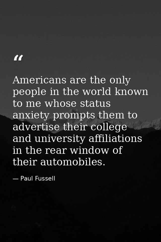 Americans are the only people in the world known to me whose status anxiety prompts them to advertise their college and  — Paul Fussell