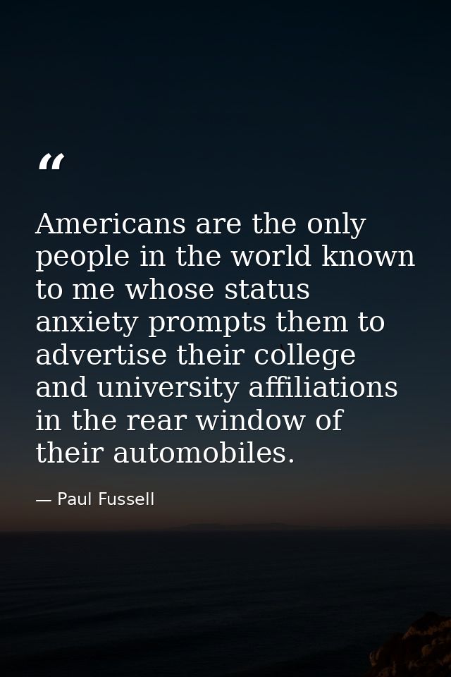 Americans are the only people in the world known to me whose status anxiety prompts them to advertise their college and  — Paul Fussell