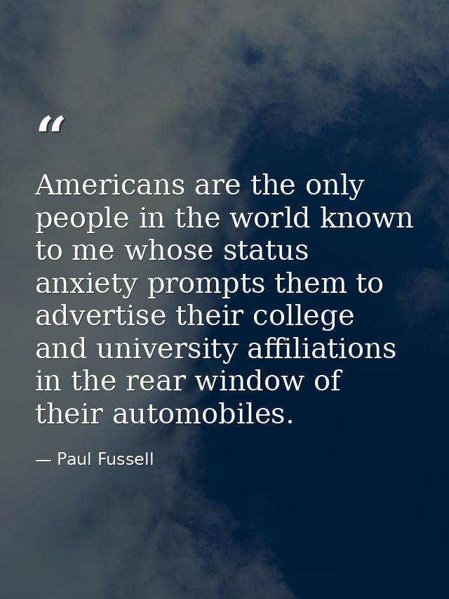 Americans are the only people in the world known to me whose status anxiety prompts them to advertise their college and  — Paul Fussell