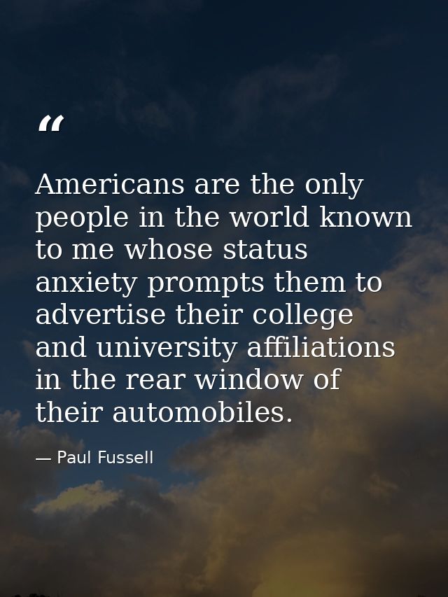 Americans are the only people in the world known to me whose status anxiety prompts them to advertise their college and  — Paul Fussell