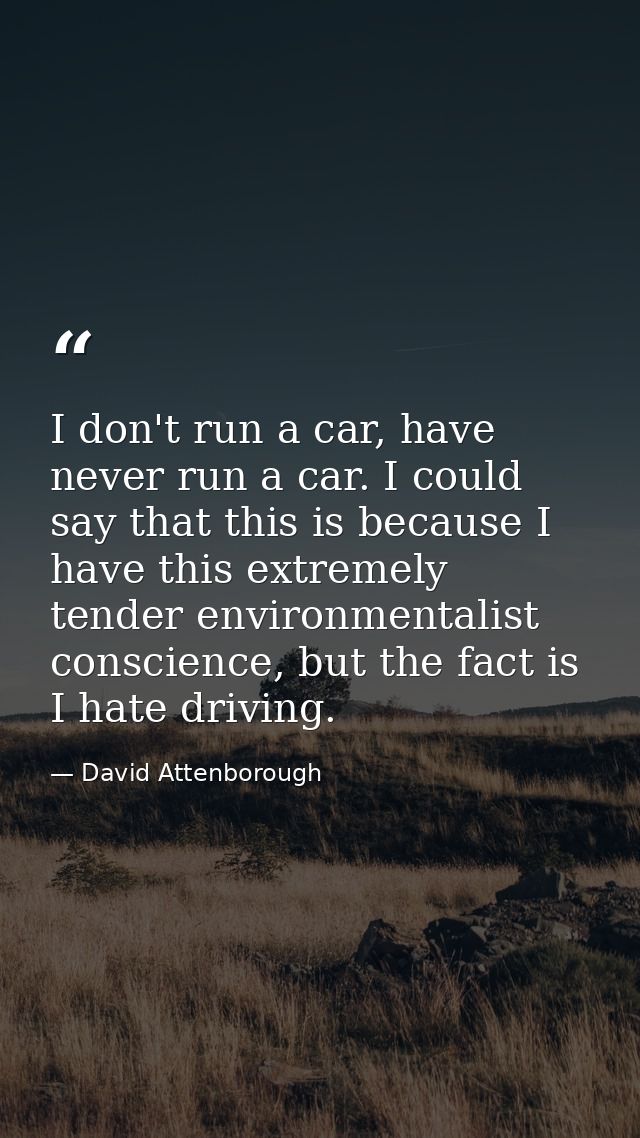 I don't run a car, have never run a car. I could say that this is because I have this extremely tender environmentalist  — David Attenborough