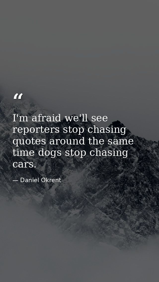 I'm afraid we'll see reporters stop chasing quotes around the same time dogs stop chasing cars. — Daniel Okrent