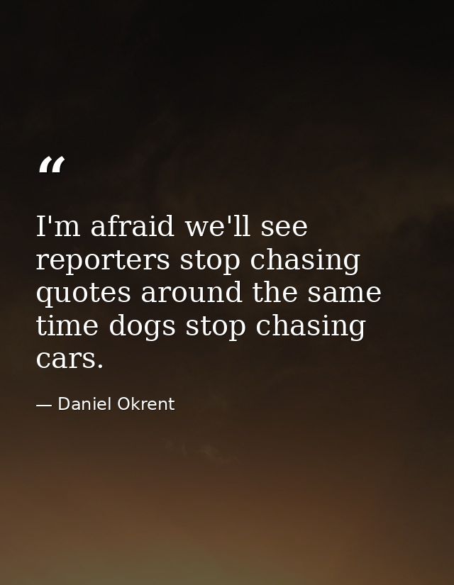 I'm afraid we'll see reporters stop chasing quotes around the same time dogs stop chasing cars. — Daniel Okrent