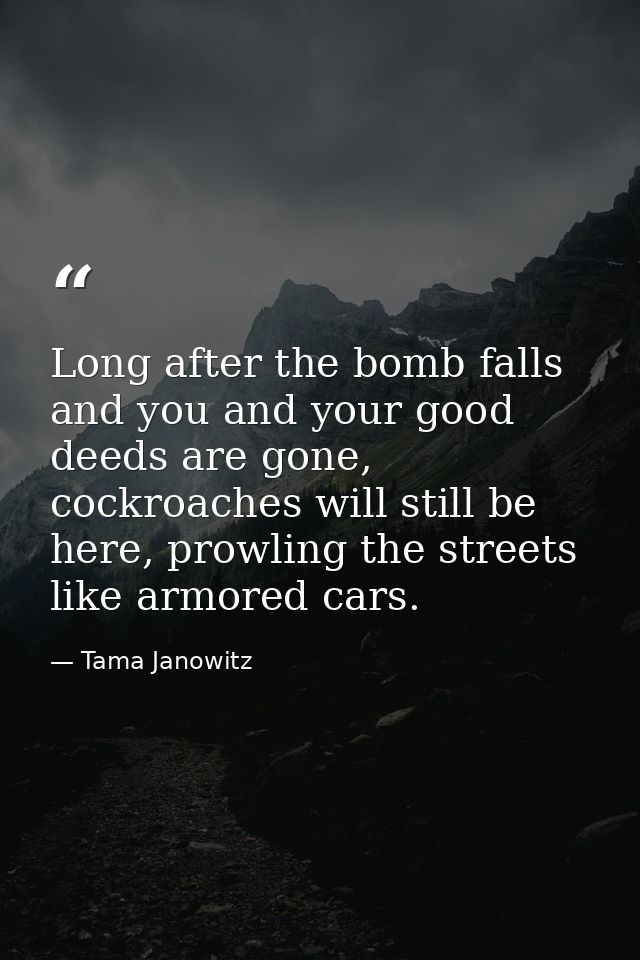 Long after the bomb falls and you and your good deeds are gone, cockroaches will still be here, prowling the streets lik — Tama Janowitz