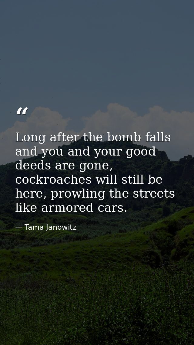 Long after the bomb falls and you and your good deeds are gone, cockroaches will still be here, prowling the streets lik — Tama Janowitz