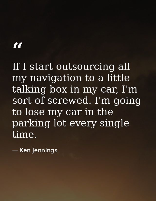 If I start outsourcing all my navigation to a little talking box in my car, I'm sort of screwed. I'm going to lose my ca — Ken Jennings