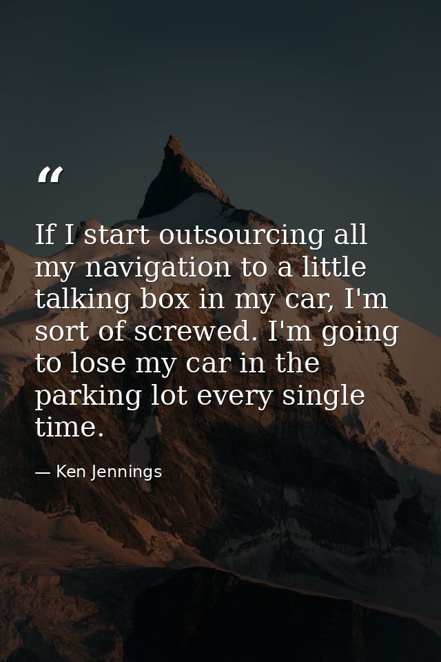 If I start outsourcing all my navigation to a little talking box in my car, I'm sort of screwed. I'm going to lose my ca — Ken Jennings