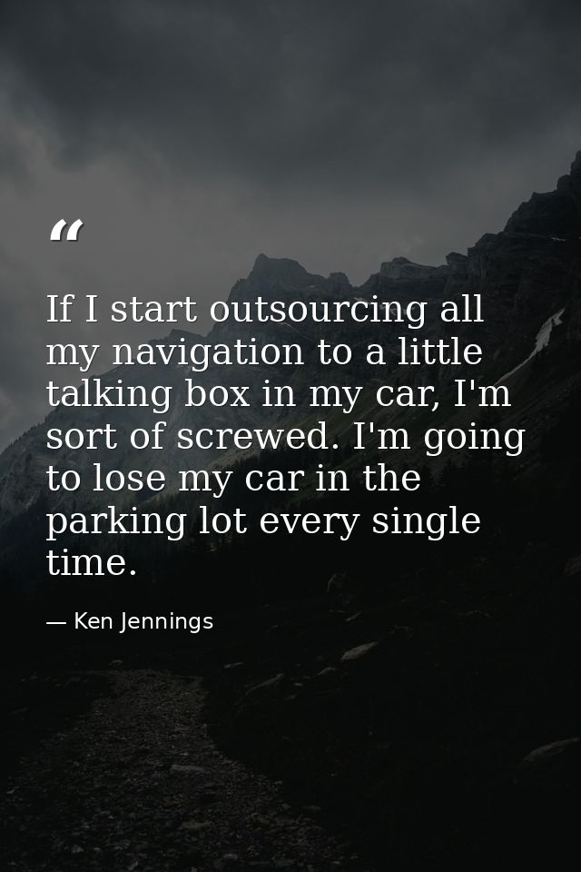 If I start outsourcing all my navigation to a little talking box in my car, I'm sort of screwed. I'm going to lose my ca — Ken Jennings