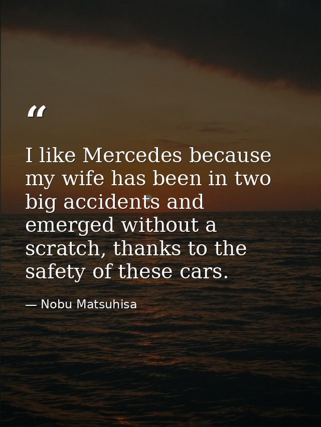 I like Mercedes because my wife has been in two big accidents and emerged without a scratch, thanks to the safety of the — Nobu Matsuhisa