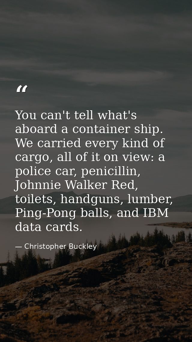 You can't tell what's aboard a container ship. We carried every kind of cargo, all of it on view: a police car, penicill — Christopher Buckley