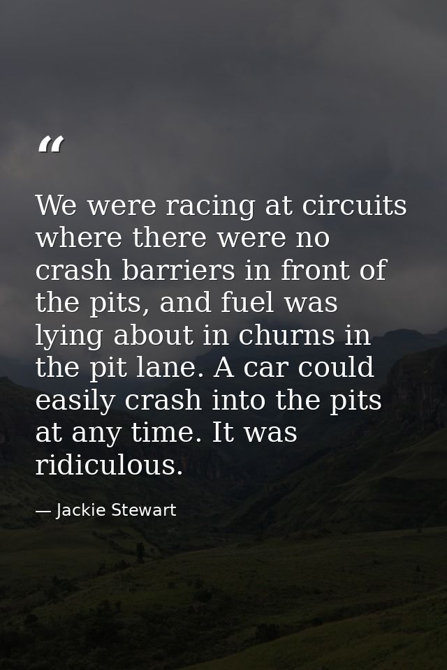 We were racing at circuits where there were no crash barriers in front of the pits, and fuel was lying about in churns i — Jackie Stewart