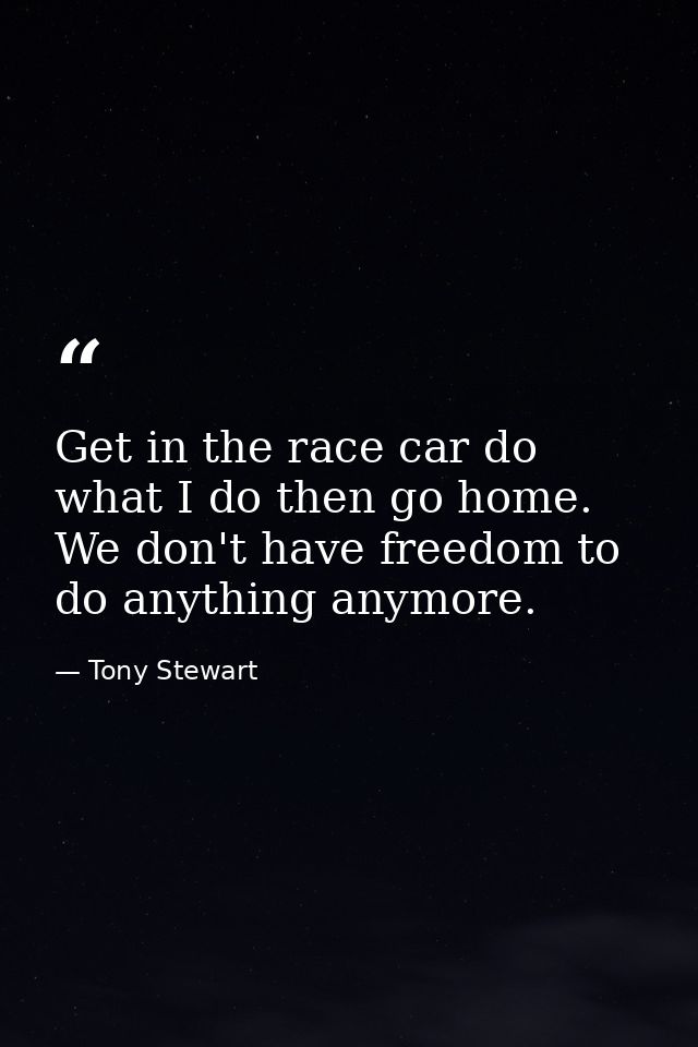 Get in the race car do what I do then go home. We don't have freedom to do anything anymore. — Tony Stewart