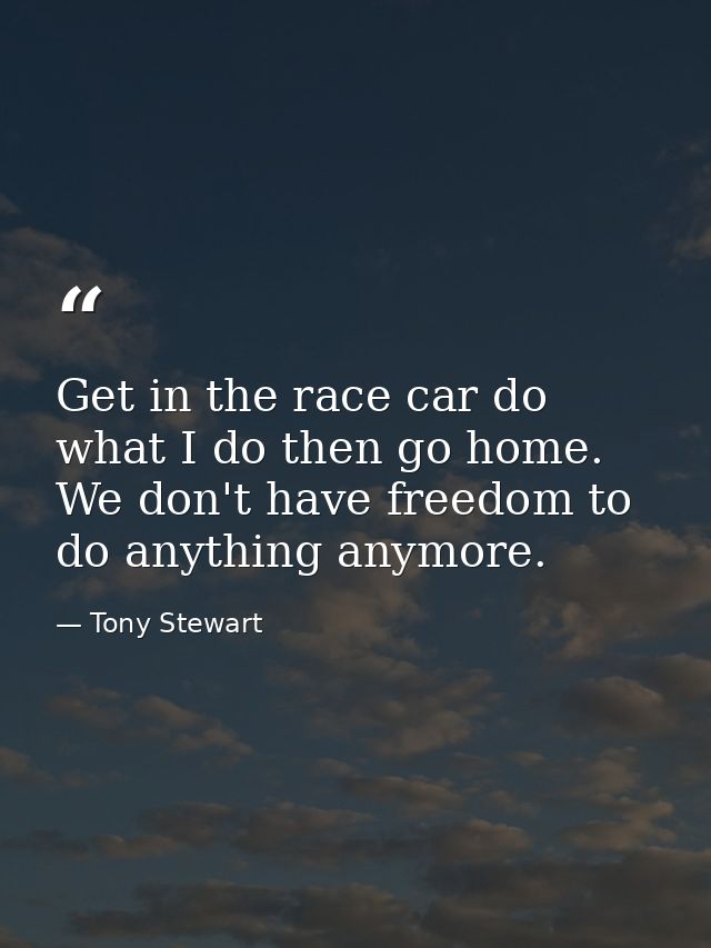 Get in the race car do what I do then go home. We don't have freedom to do anything anymore. — Tony Stewart