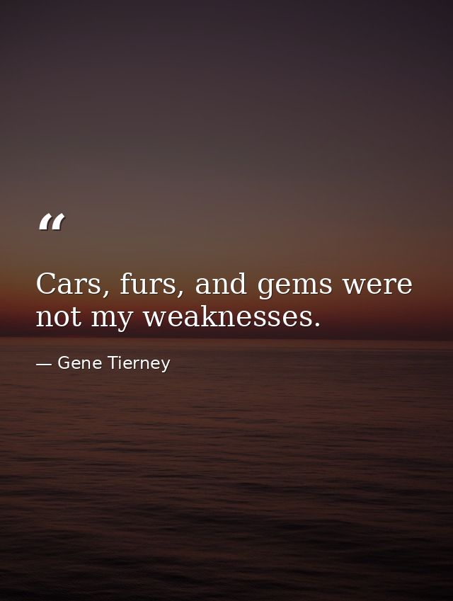 Cars, furs, and gems were not my weaknesses. — Gene Tierney