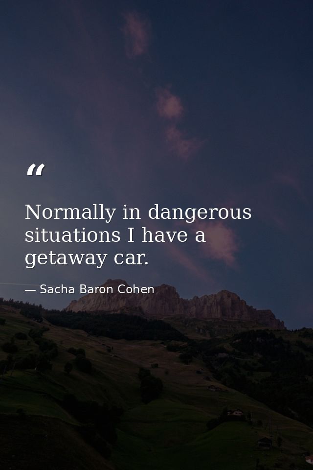 Normally in dangerous situations I have a getaway car. — Sacha Baron Cohen