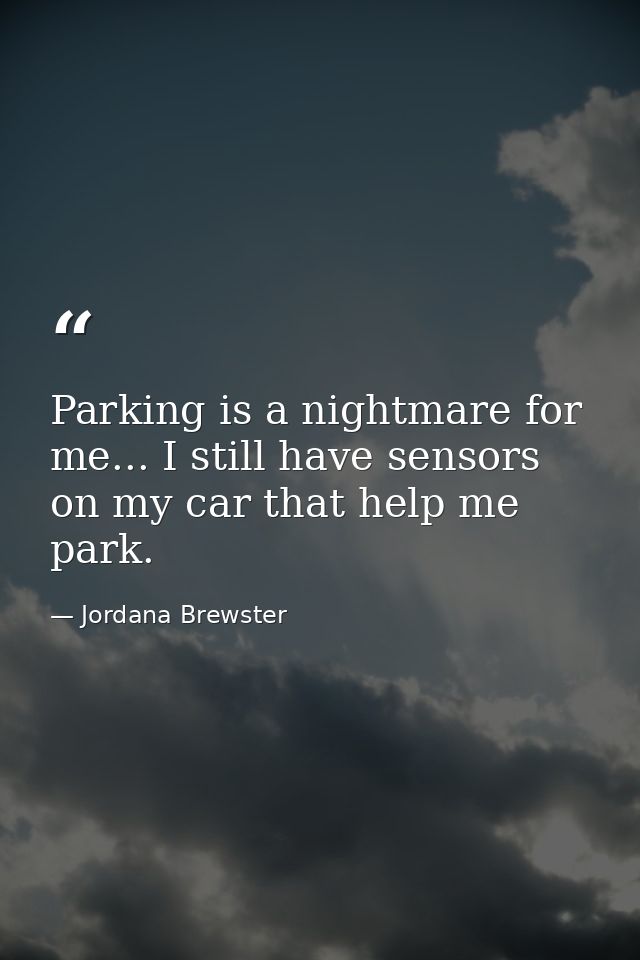 Parking is a nightmare for me... I still have sensors on my car that help me park. — Jordana Brewster