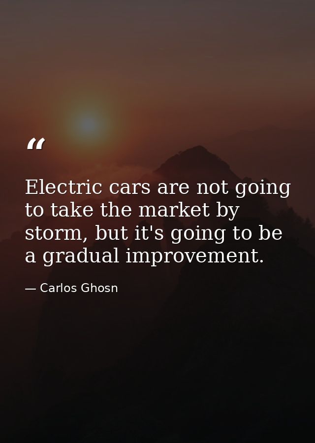 Electric cars are not going to take the market by storm, but it's going to be a gradual improvement. — Carlos Ghosn