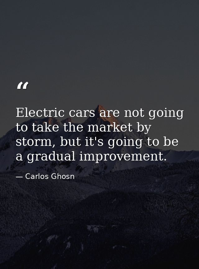 Electric cars are not going to take the market by storm, but it's going to be a gradual improvement. — Carlos Ghosn
