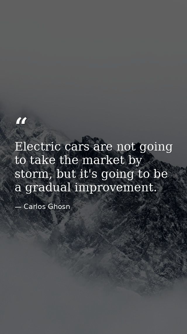 Electric cars are not going to take the market by storm, but it's going to be a gradual improvement. — Carlos Ghosn