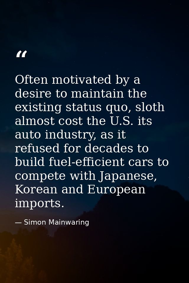 Often motivated by a desire to maintain the existing status quo, sloth almost cost the U.S. its auto industry, as it ref — Simon Mainwaring