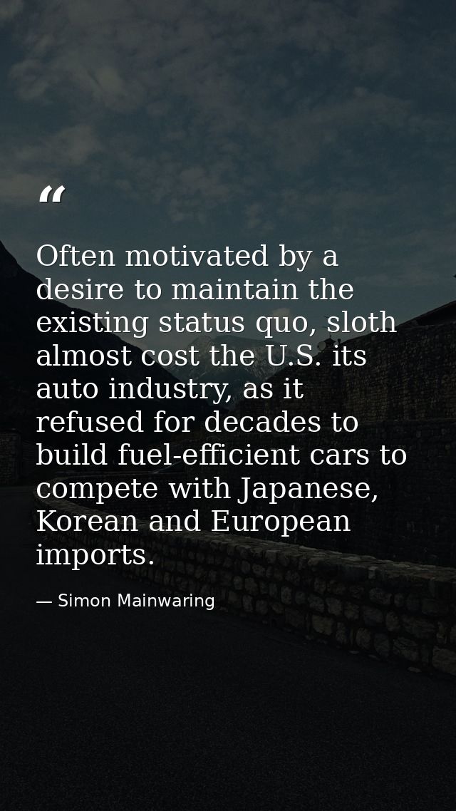 Often motivated by a desire to maintain the existing status quo, sloth almost cost the U.S. its auto industry, as it ref — Simon Mainwaring
