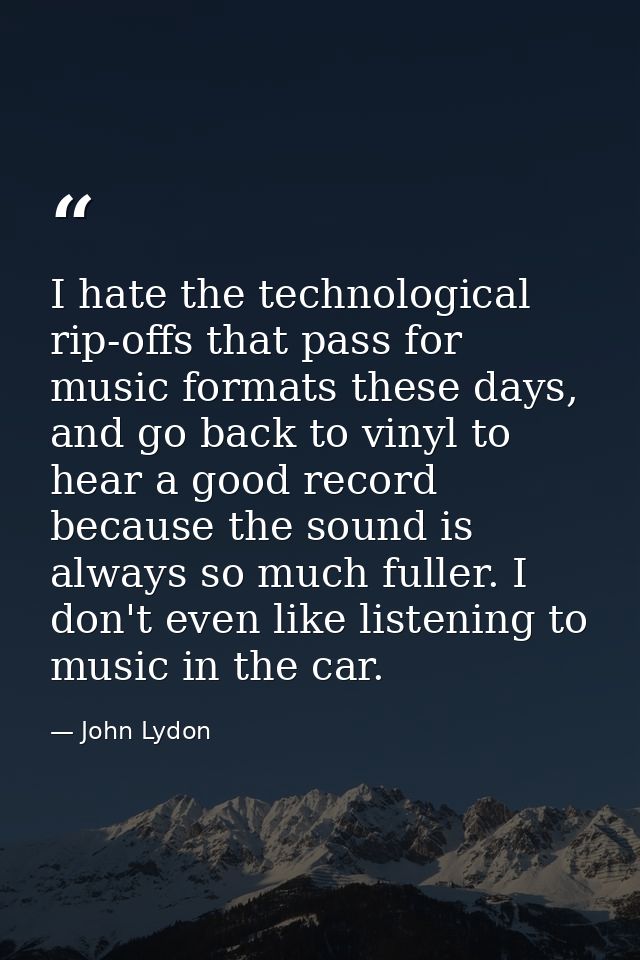 I hate the technological rip-offs that pass for music formats these days, and go back to vinyl to hear a good record bec — John Lydon