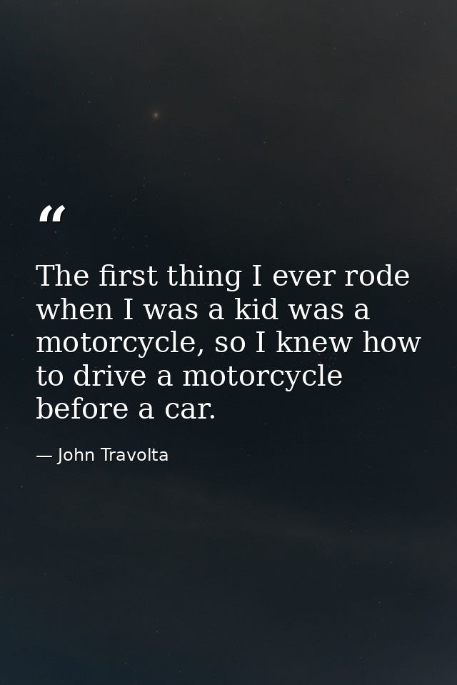The first thing I ever rode when I was a kid was a motorcycle, so I knew how to drive a motorcycle before a car. — John Travolta
