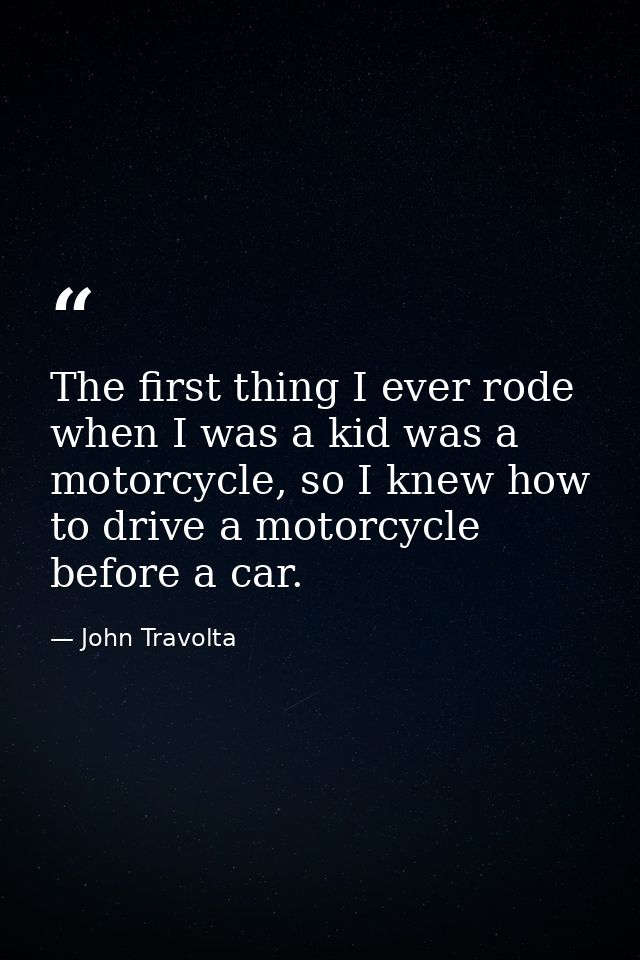 The first thing I ever rode when I was a kid was a motorcycle, so I knew how to drive a motorcycle before a car. — John Travolta