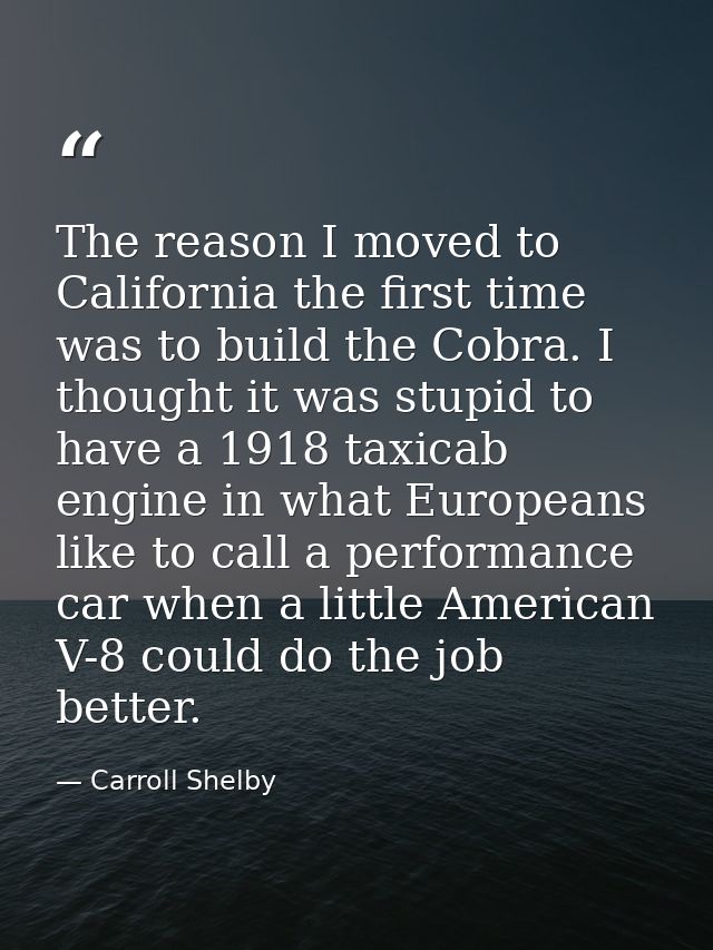 The reason I moved to California the first time was to build the Cobra. I thought it was stupid to have a 1918 taxicab e — Carroll Shelby