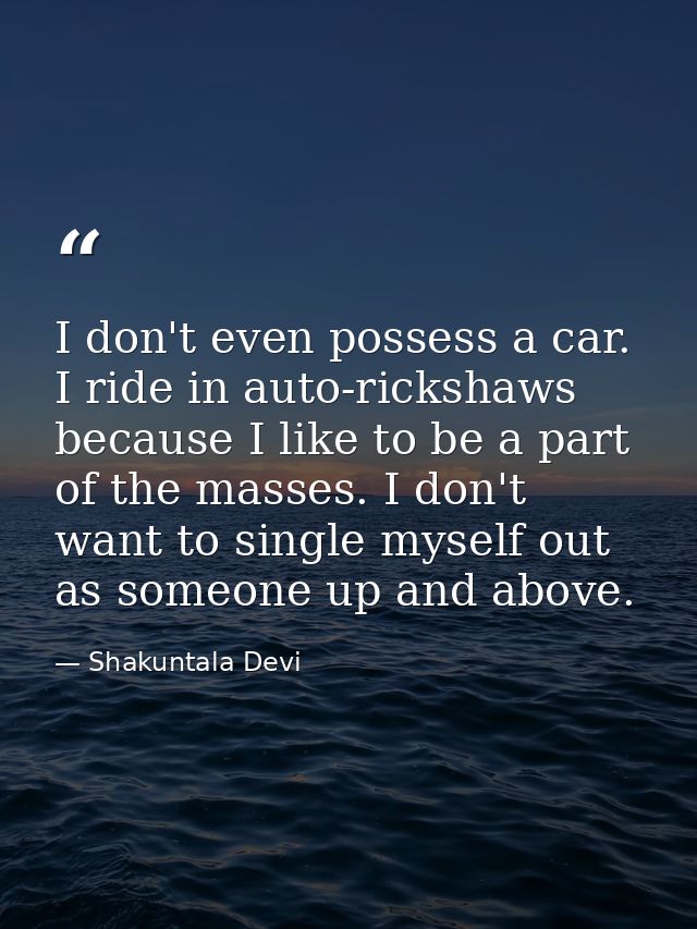 I don't even possess a car. I ride in auto-rickshaws because I like to be a part of the masses. I don't want to single m — Shakuntala Devi