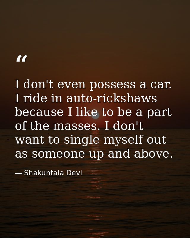 I don't even possess a car. I ride in auto-rickshaws because I like to be a part of the masses. I don't want to single m — Shakuntala Devi