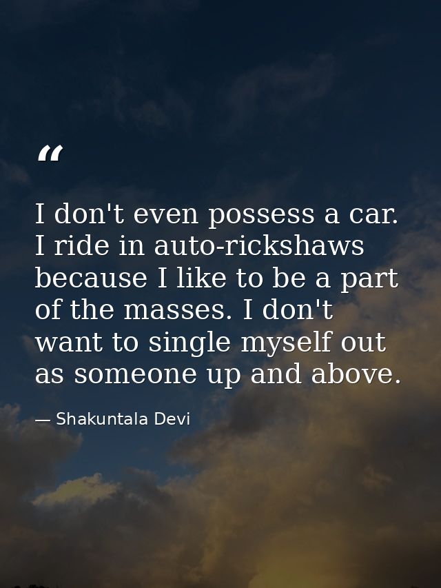 I don't even possess a car. I ride in auto-rickshaws because I like to be a part of the masses. I don't want to single m — Shakuntala Devi