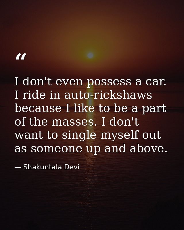 I don't even possess a car. I ride in auto-rickshaws because I like to be a part of the masses. I don't want to single m — Shakuntala Devi