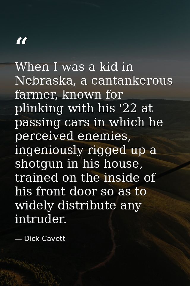 When I was a kid in Nebraska, a cantankerous farmer, known for plinking with his '22 at passing cars in which he perceiv — Dick Cavett