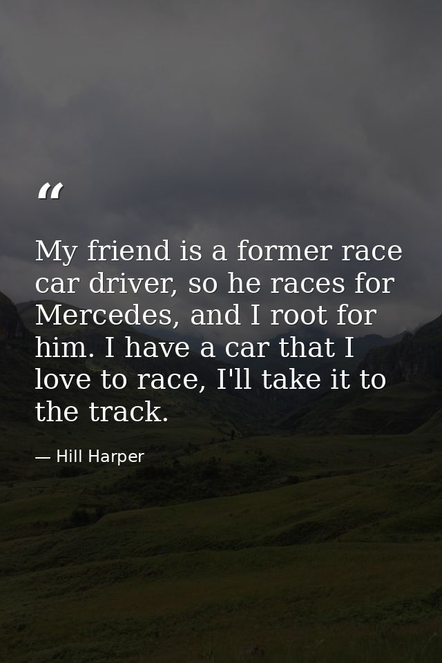 My friend is a former race car driver, so he races for Mercedes, and I root for him. I have a car that I love to race, I — Hill Harper